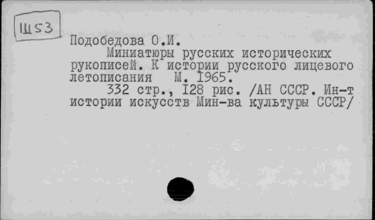 ﻿Подобедова О.И.
Миниатюры русских исторических рукописей. К истории русского лицевого летописания М. 1965.
332 стр., 128 рис. /АН СССР. Ин-т истории искусств Мин-ва культуры СССР/